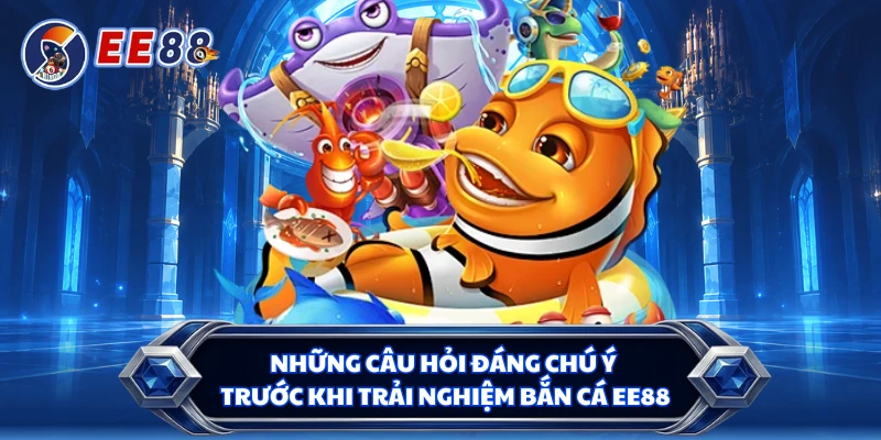 Những câu hỏi đáng chú ý trước khi trải nghiệm bắn cá EE88 